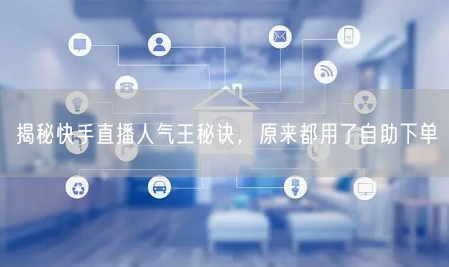 揭秘快手直播人气王秘诀,原来都用了自助下单
