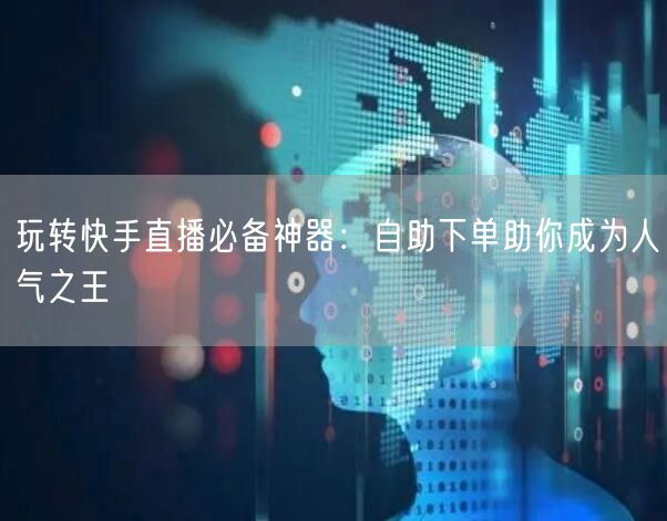 玩转快手直播必备神器:自助下单助你成为人气之王