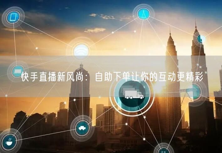 快手直播新风尚:自助下单让你的互动更精彩