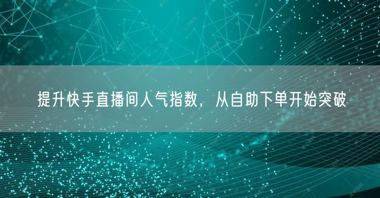 提升快手直播间人气指数,从自助下单开始突破