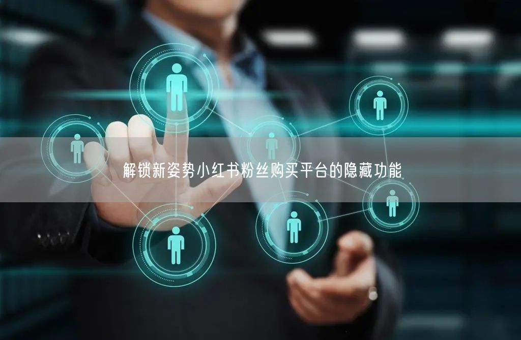 解锁新姿势小红书粉丝购买平台的隐藏功能