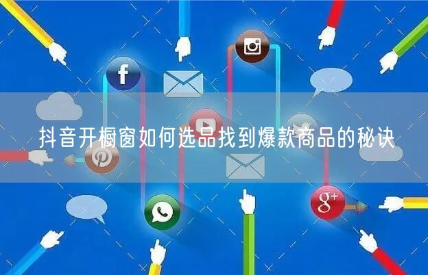 抖音开橱窗如何选品找到爆款商品的秘诀