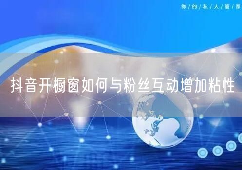 抖音开橱窗如何与粉丝互动增加粘性