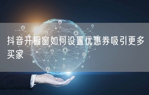 抖音开橱窗如何设置优惠券吸引更多买家