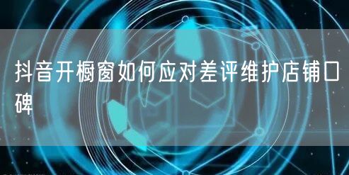 抖音开橱窗如何应对差评维护店铺口碑