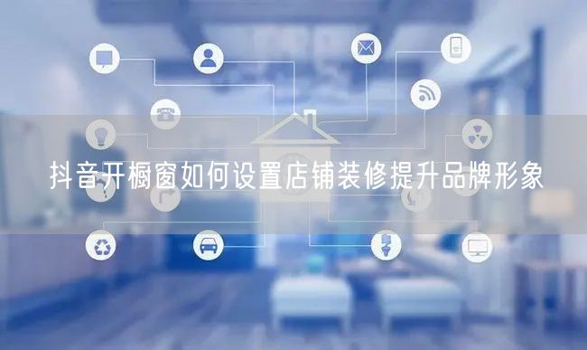 抖音开橱窗如何设置店铺装修提升品牌形象