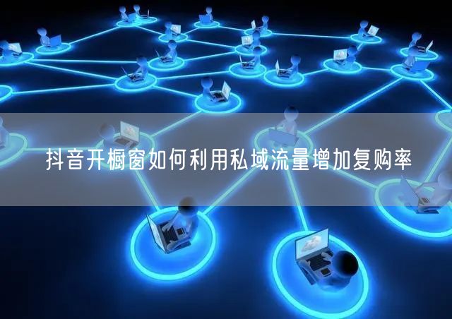 抖音开橱窗如何利用私域流量增加复购率