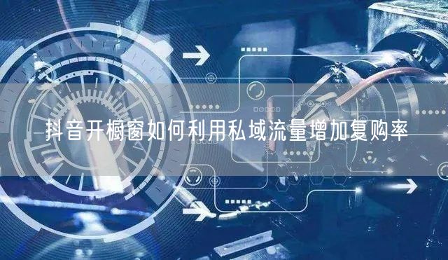 抖音开橱窗如何利用私域流量增加复购率