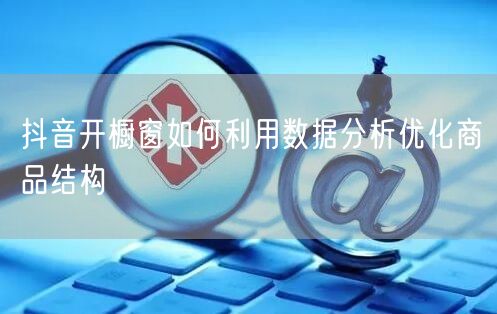 抖音开橱窗如何利用数据分析优化商品结构